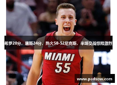 希罗20分，唐斯24分，热火58-52尼克斯，半场交战惊险激烈